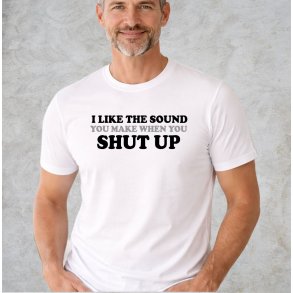 I like the sound you make when you SHUT UP