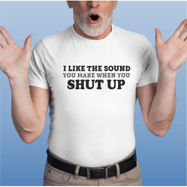 I like the sound you make when you SHUT UP