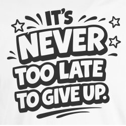 it�s never too late to give up