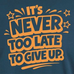 it�s never too late to give up