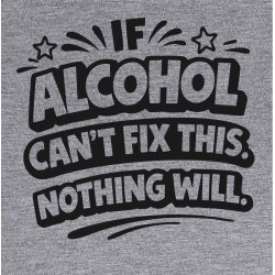 If alcohol can�t fix this nothing will.