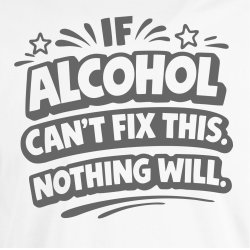 If alcohol can�t fix this nothing will.