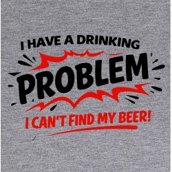 I have a drinking problem i can�t find my beer!