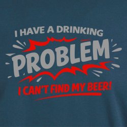 I have a drinking problem i can�t find my beer!