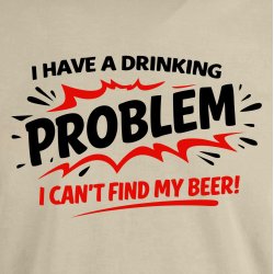 I have a drinking problem i can�t find my beer!