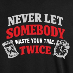 Never let somebody waste yuor time, twice