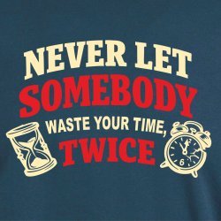 Never let somebody waste yuor time, twice