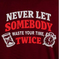 Never let somebody waste yuor time, twice