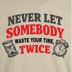 Never let somebody waste yuor time, twice