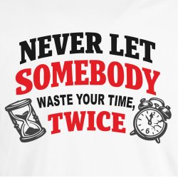 Never let somebody waste yuor time, twice
