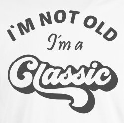 I�M NOT OLD -I�m a CLASSIC,
