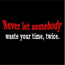 Never let somebody waste yuor time, twice