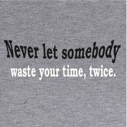Never let somebody waste yuor time, twice