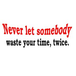 Never let somebody waste yuor time, twice