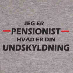Jeg er pensonist hvad er din undskyldning.