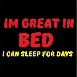 Im great in bed i can sleep for days