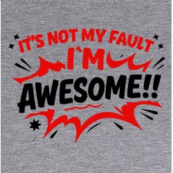 It is not my fault I�m awesome!