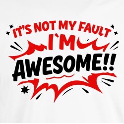 It is not my fault I�m awesome!