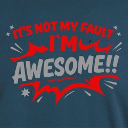 It is not my fault I�m awesome!