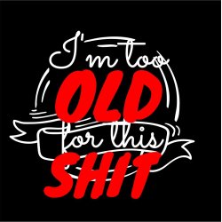 I`m too Old for this SHIT: