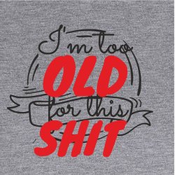 I`m too Old for this SHIT:
