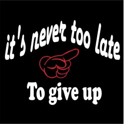 its never too late to give up 