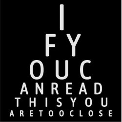 If you can read this you are too close 