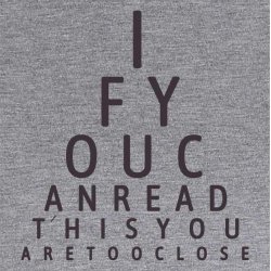 If you can read this you are too close 
