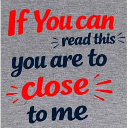 If you can read this you are too close 