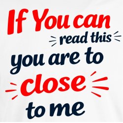 If you can read this you are too close 