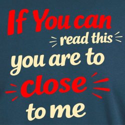 If you can read this you are too close 
