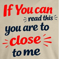 If you can read this you are too close 