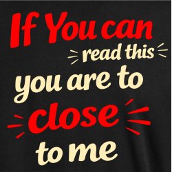 If you can read this you are too close 