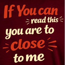 If you can read this you are too close 
